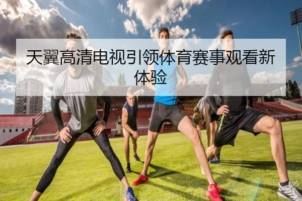 天翼高清电视引领体育赛事观看新体验