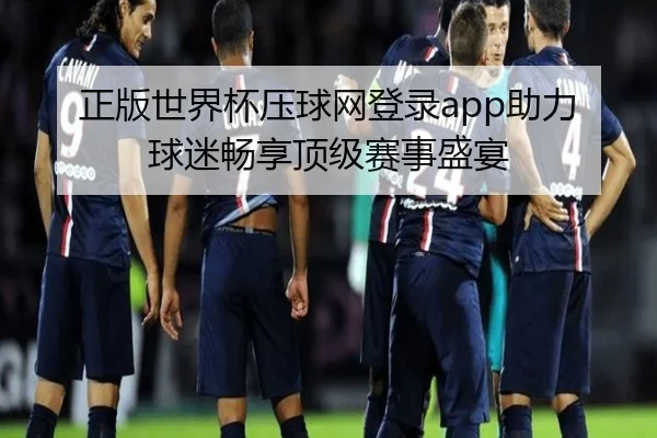 正版世界杯压球网登录app助力球迷畅享顶级赛事盛宴