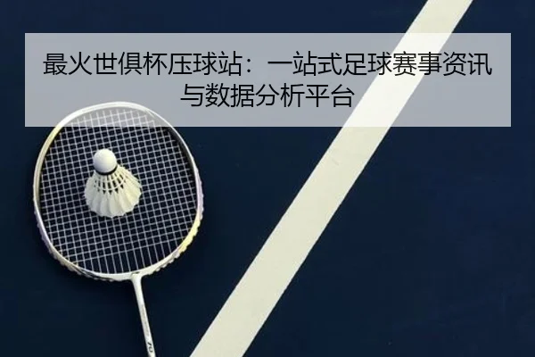 最火世俱杯压球站：一站式足球赛事资讯与数据分析平台