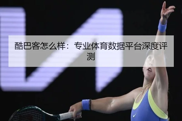 酷巴客怎么样：专业体育数据平台深度评测