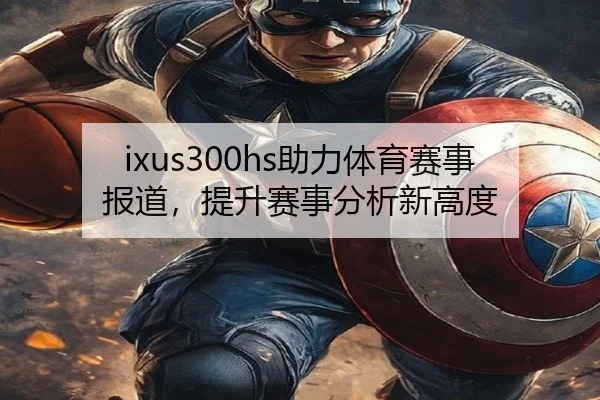 ixus300hs助力体育赛事报道，提升赛事分析新高度