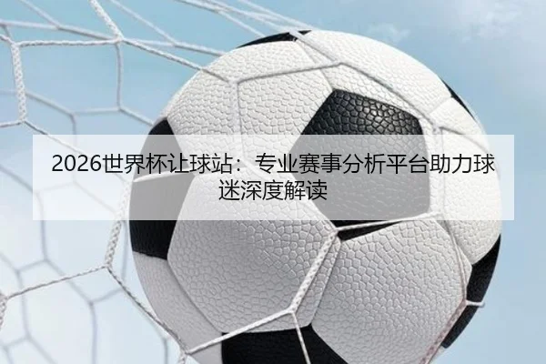 2026世界杯让球站：专业赛事分析平台助力球迷深度解读