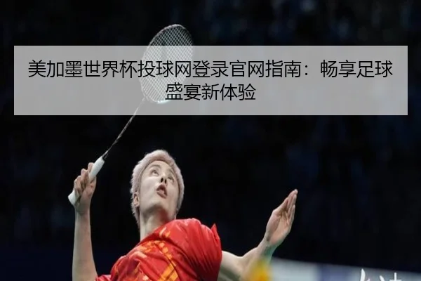美加墨世界杯投球网登录官网指南：畅享足球盛宴新体验