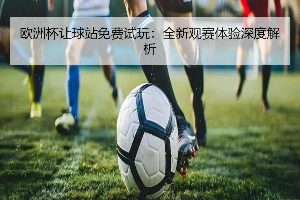 欧洲杯让球站免费试玩：全新观赛体验深度解析