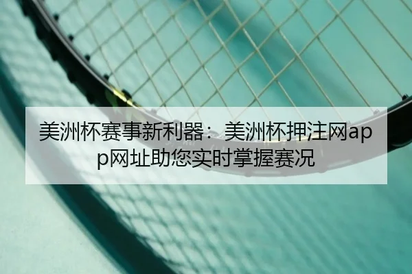美洲杯赛事新利器：美洲杯押注网app网址助您实时掌握赛况