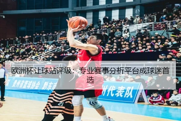 欧洲杯让球站评级：专业赛事分析平台成球迷首选
